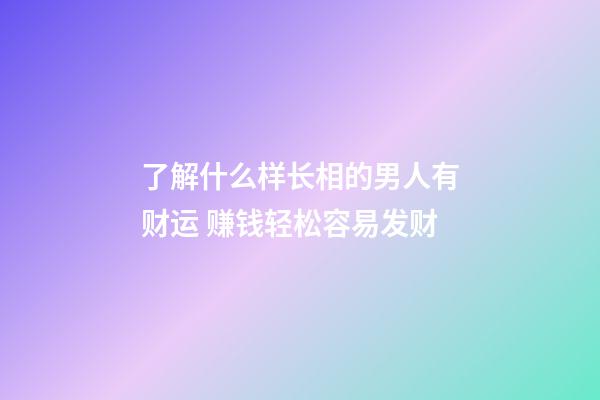 了解什么样长相的男人有财运 赚钱轻松容易发财